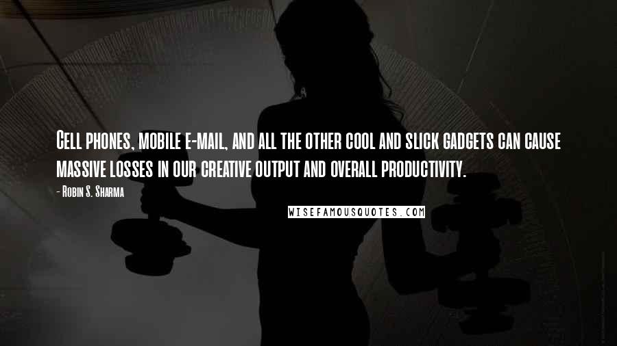 Robin S. Sharma Quotes: Cell phones, mobile e-mail, and all the other cool and slick gadgets can cause massive losses in our creative output and overall productivity.