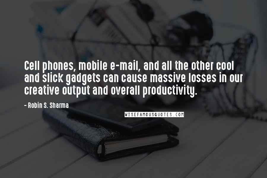 Robin S. Sharma Quotes: Cell phones, mobile e-mail, and all the other cool and slick gadgets can cause massive losses in our creative output and overall productivity.