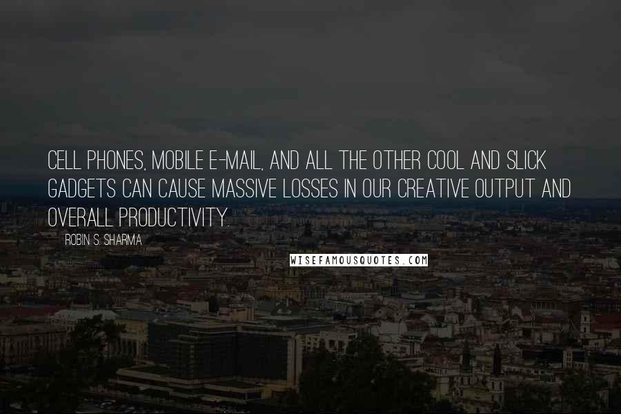 Robin S. Sharma Quotes: Cell phones, mobile e-mail, and all the other cool and slick gadgets can cause massive losses in our creative output and overall productivity.
