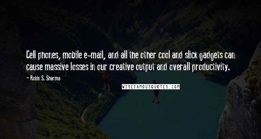 Robin S. Sharma Quotes: Cell phones, mobile e-mail, and all the other cool and slick gadgets can cause massive losses in our creative output and overall productivity.