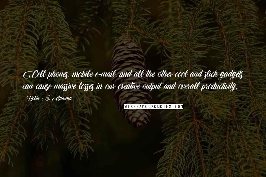 Robin S. Sharma Quotes: Cell phones, mobile e-mail, and all the other cool and slick gadgets can cause massive losses in our creative output and overall productivity.