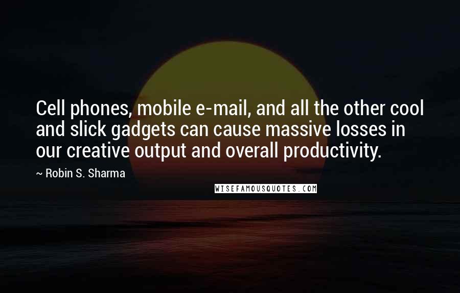 Robin S. Sharma Quotes: Cell phones, mobile e-mail, and all the other cool and slick gadgets can cause massive losses in our creative output and overall productivity.