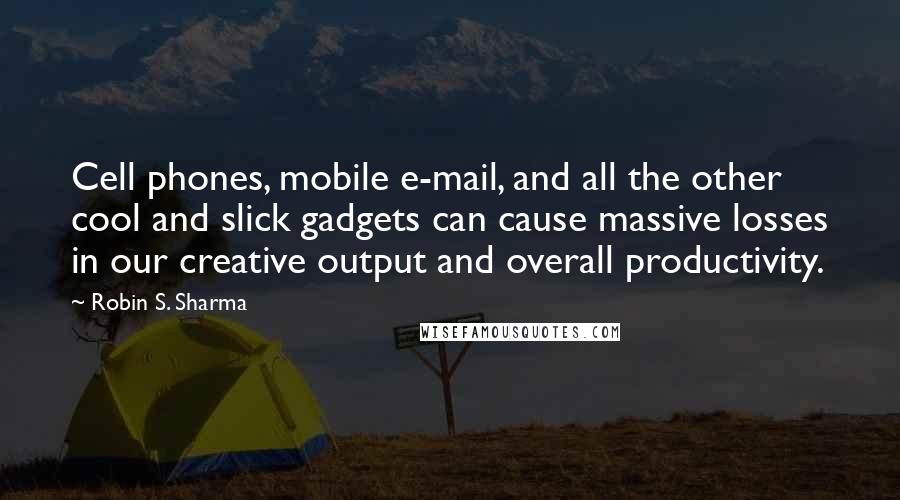 Robin S. Sharma Quotes: Cell phones, mobile e-mail, and all the other cool and slick gadgets can cause massive losses in our creative output and overall productivity.