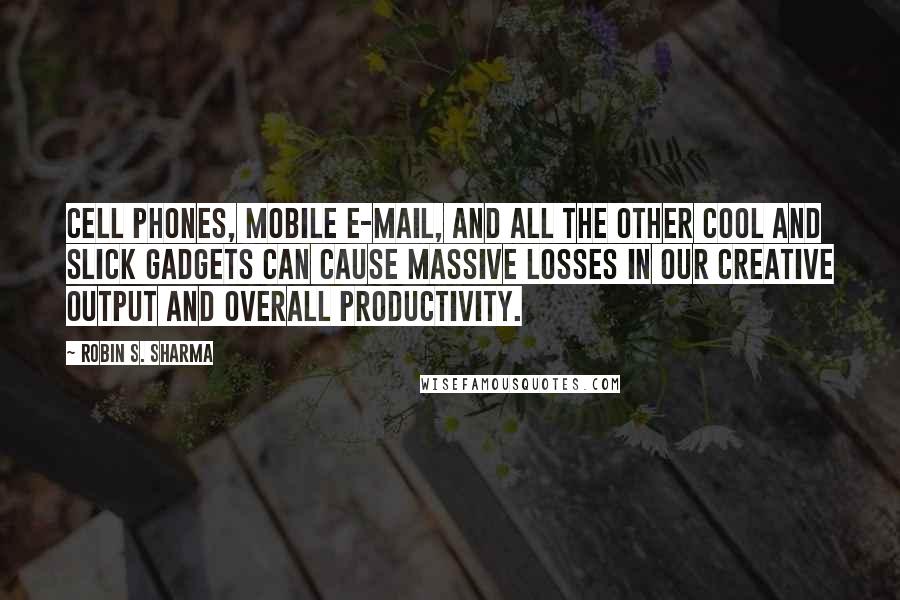 Robin S. Sharma Quotes: Cell phones, mobile e-mail, and all the other cool and slick gadgets can cause massive losses in our creative output and overall productivity.