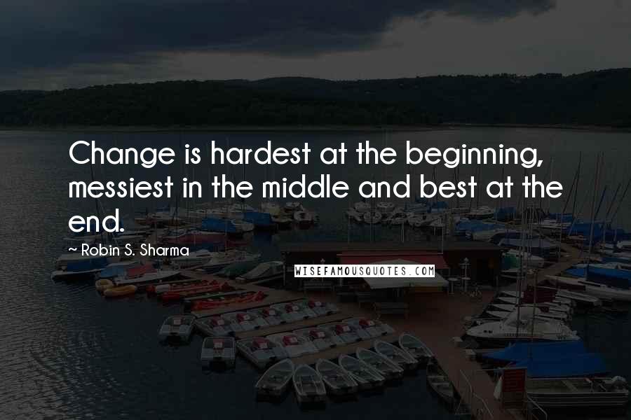 Robin S. Sharma Quotes: Change is hardest at the beginning, messiest in the middle and best at the end.