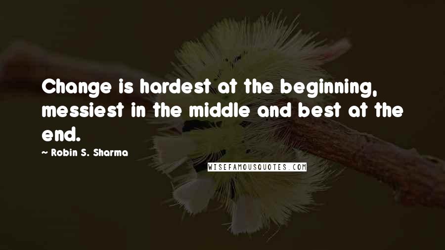 Robin S. Sharma Quotes: Change is hardest at the beginning, messiest in the middle and best at the end.