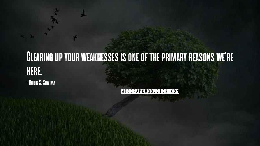 Robin S. Sharma Quotes: Clearing up your weaknesses is one of the primary reasons we're here.