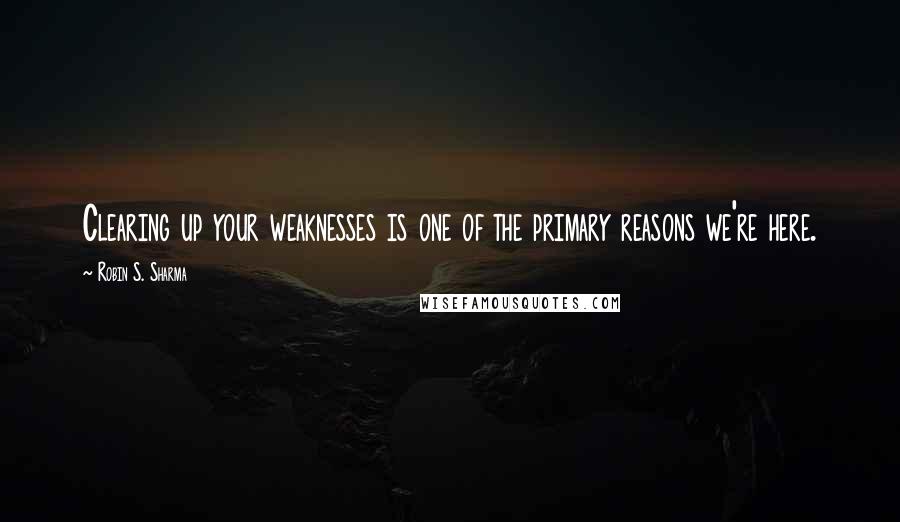 Robin S. Sharma Quotes: Clearing up your weaknesses is one of the primary reasons we're here.