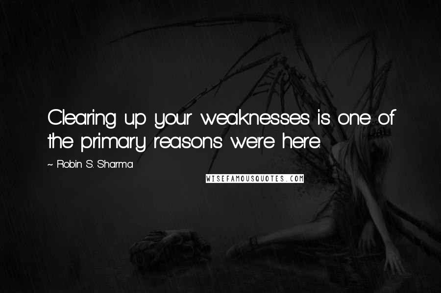 Robin S. Sharma Quotes: Clearing up your weaknesses is one of the primary reasons we're here.