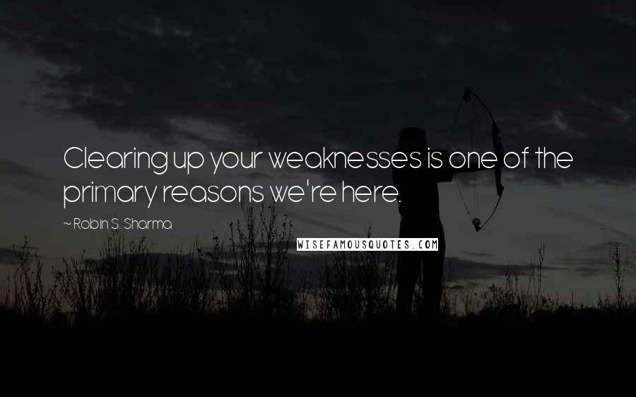 Robin S. Sharma Quotes: Clearing up your weaknesses is one of the primary reasons we're here.