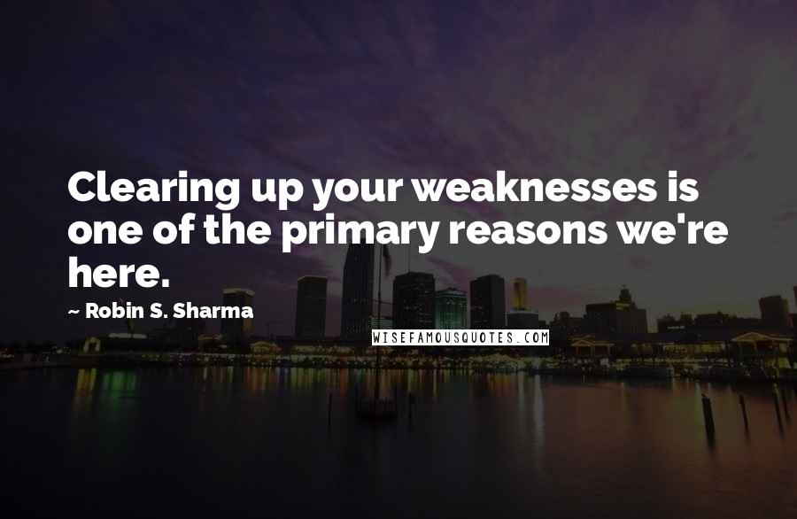 Robin S. Sharma Quotes: Clearing up your weaknesses is one of the primary reasons we're here.