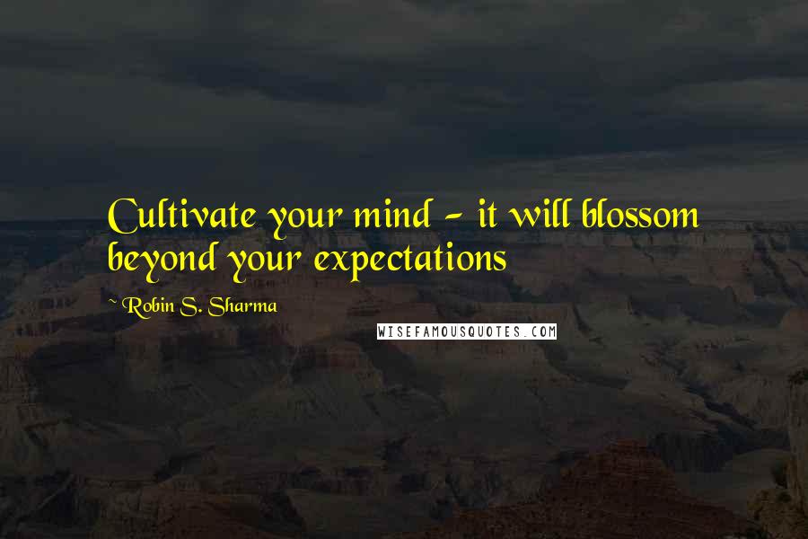 Robin S. Sharma Quotes: Cultivate your mind - it will blossom beyond your expectations