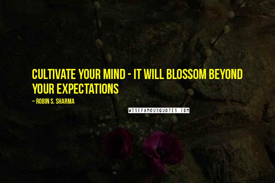 Robin S. Sharma Quotes: Cultivate your mind - it will blossom beyond your expectations