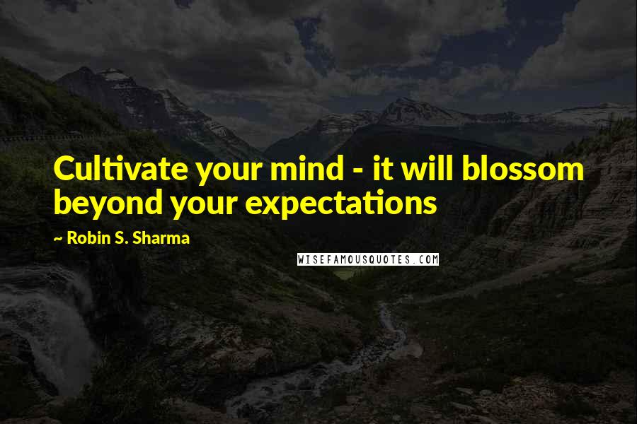 Robin S. Sharma Quotes: Cultivate your mind - it will blossom beyond your expectations
