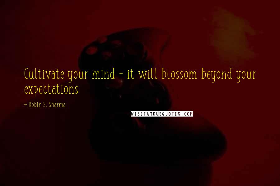 Robin S. Sharma Quotes: Cultivate your mind - it will blossom beyond your expectations