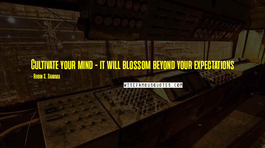 Robin S. Sharma Quotes: Cultivate your mind - it will blossom beyond your expectations