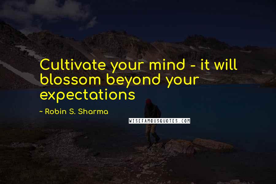 Robin S. Sharma Quotes: Cultivate your mind - it will blossom beyond your expectations