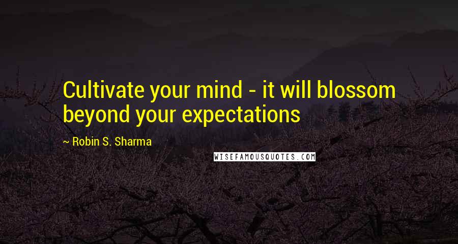 Robin S. Sharma Quotes: Cultivate your mind - it will blossom beyond your expectations