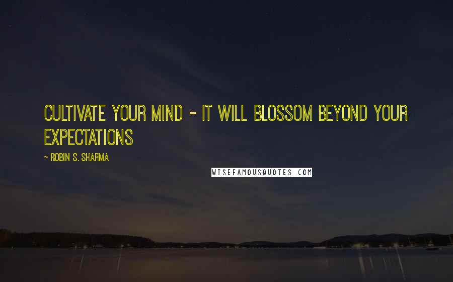 Robin S. Sharma Quotes: Cultivate your mind - it will blossom beyond your expectations