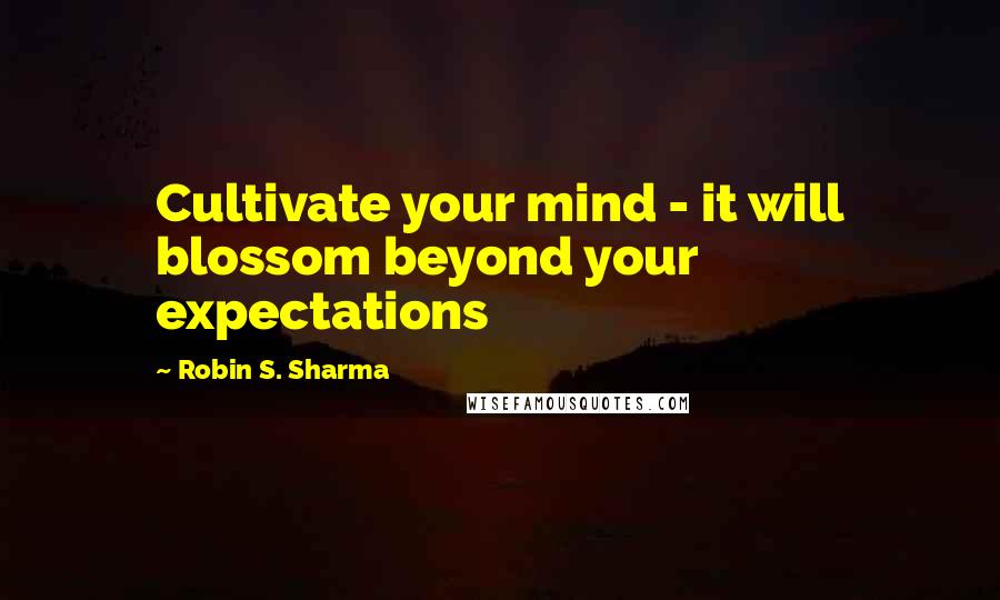Robin S. Sharma Quotes: Cultivate your mind - it will blossom beyond your expectations