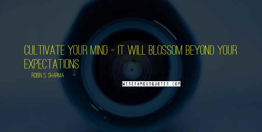 Robin S. Sharma Quotes: Cultivate your mind - it will blossom beyond your expectations
