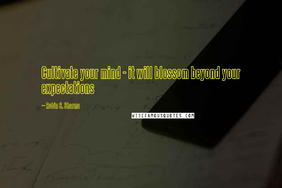 Robin S. Sharma Quotes: Cultivate your mind - it will blossom beyond your expectations