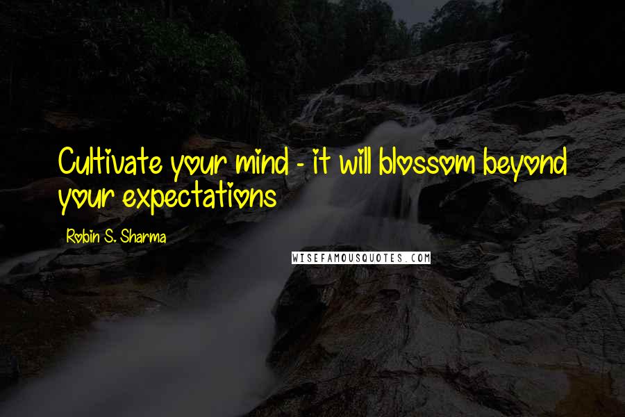 Robin S. Sharma Quotes: Cultivate your mind - it will blossom beyond your expectations