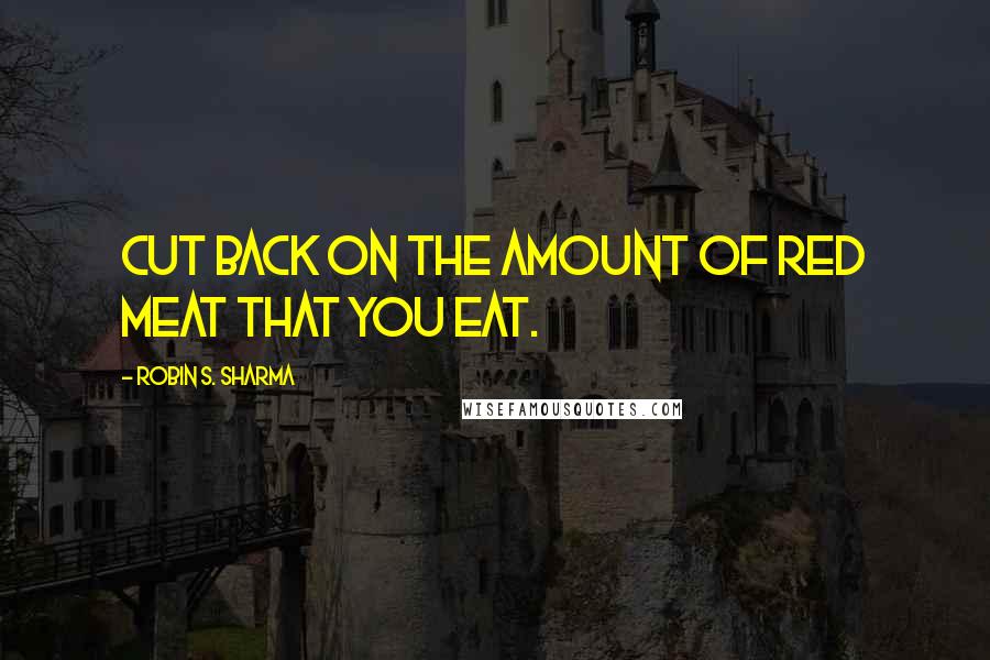 Robin S. Sharma Quotes: cut back on the amount of red meat that you eat.