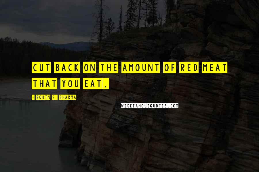 Robin S. Sharma Quotes: cut back on the amount of red meat that you eat.