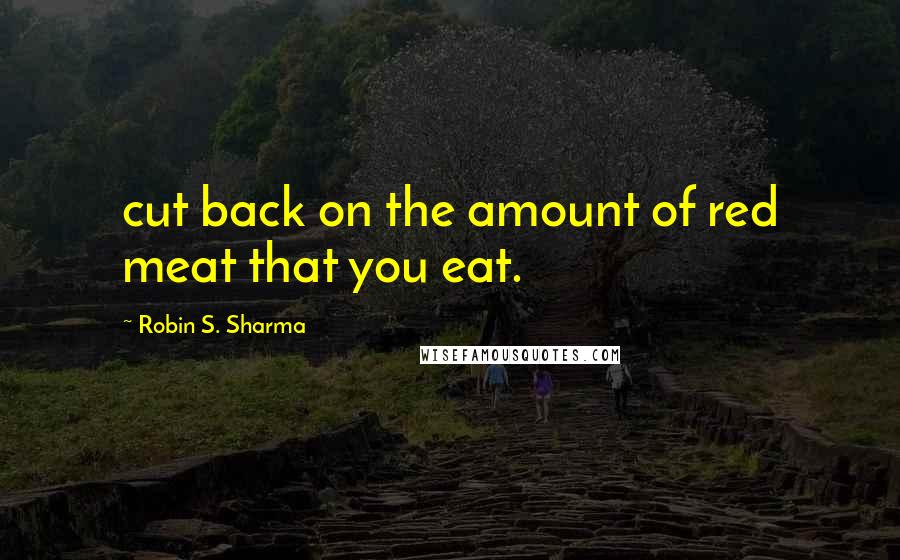 Robin S. Sharma Quotes: cut back on the amount of red meat that you eat.