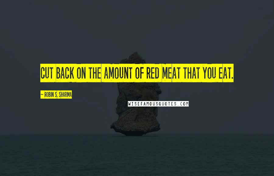 Robin S. Sharma Quotes: cut back on the amount of red meat that you eat.