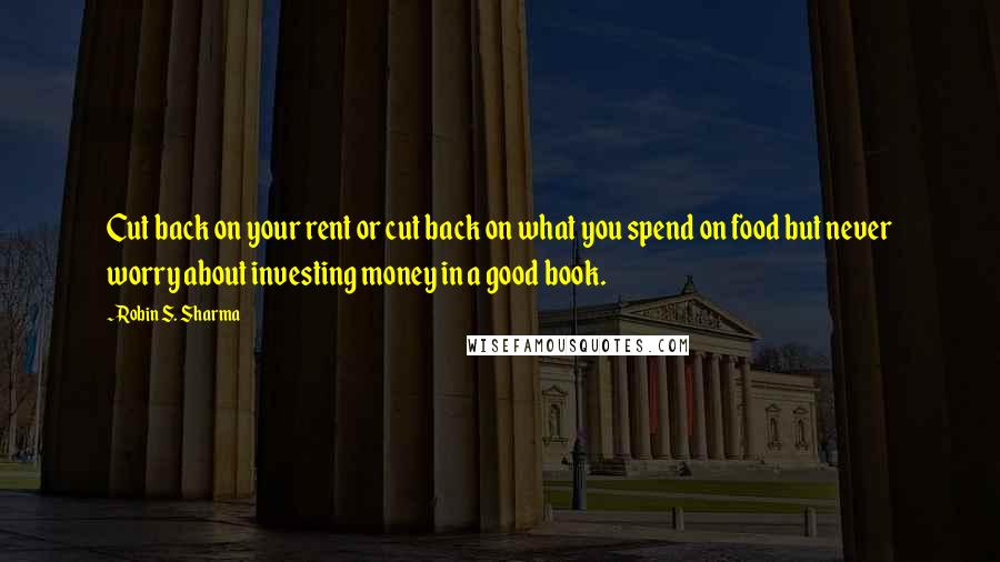 Robin S. Sharma Quotes: Cut back on your rent or cut back on what you spend on food but never worry about investing money in a good book.