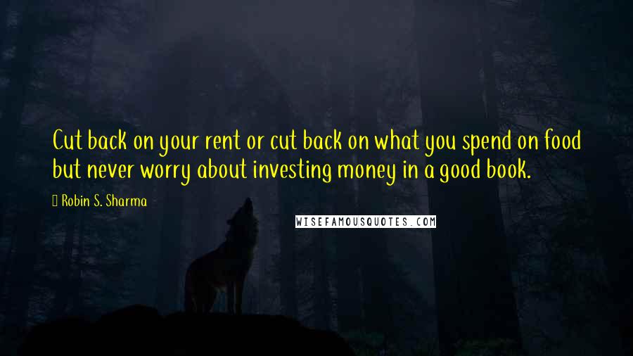 Robin S. Sharma Quotes: Cut back on your rent or cut back on what you spend on food but never worry about investing money in a good book.