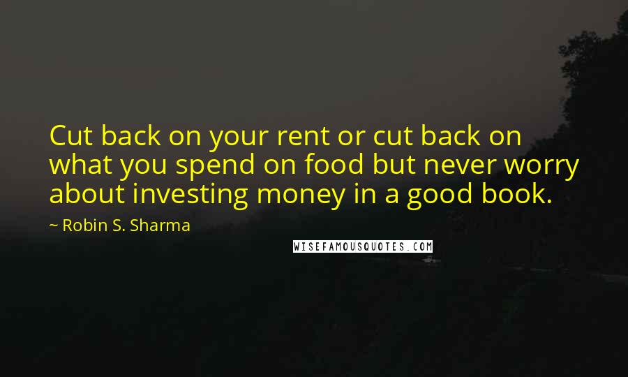 Robin S. Sharma Quotes: Cut back on your rent or cut back on what you spend on food but never worry about investing money in a good book.