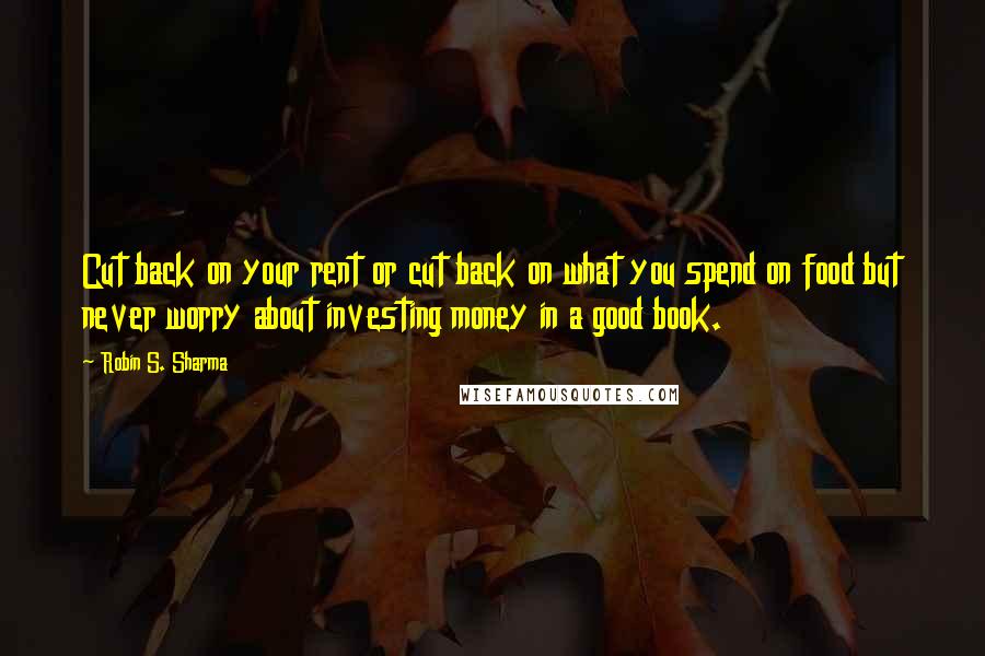 Robin S. Sharma Quotes: Cut back on your rent or cut back on what you spend on food but never worry about investing money in a good book.
