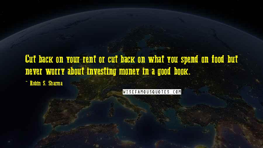 Robin S. Sharma Quotes: Cut back on your rent or cut back on what you spend on food but never worry about investing money in a good book.