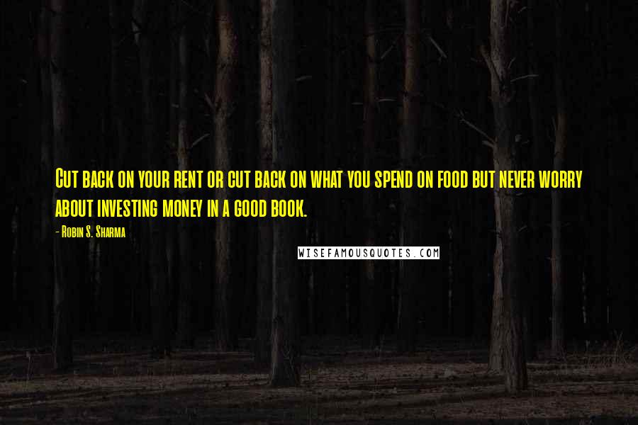 Robin S. Sharma Quotes: Cut back on your rent or cut back on what you spend on food but never worry about investing money in a good book.