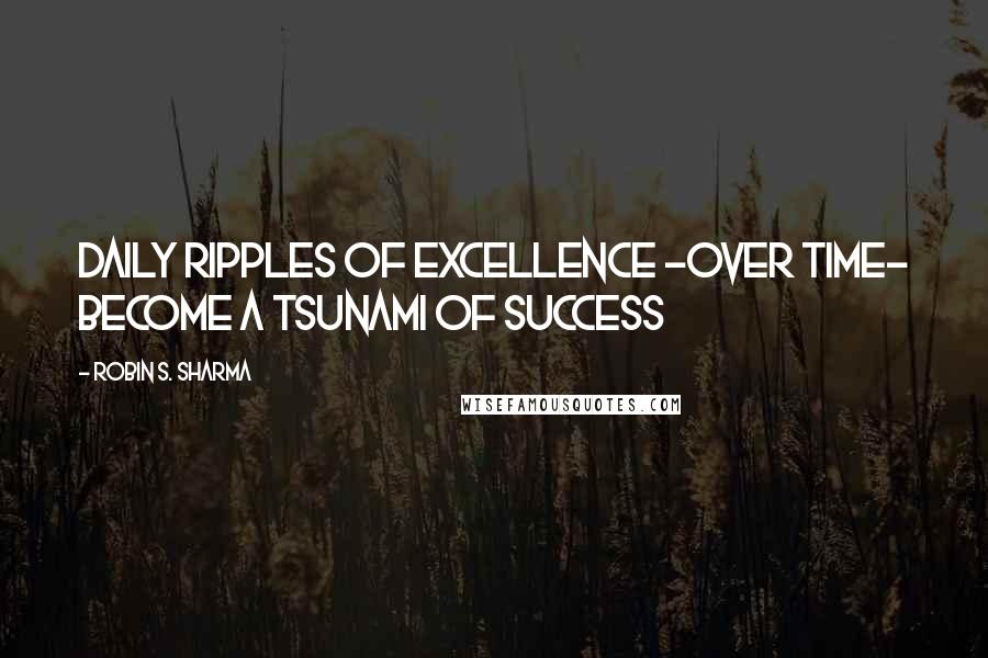 Robin S. Sharma Quotes: Daily ripples of excellence -over time- become a tsunami of success