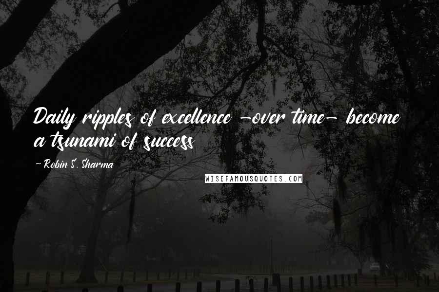 Robin S. Sharma Quotes: Daily ripples of excellence -over time- become a tsunami of success