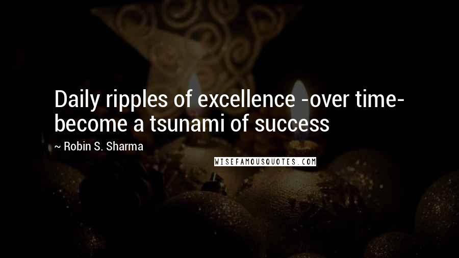 Robin S. Sharma Quotes: Daily ripples of excellence -over time- become a tsunami of success