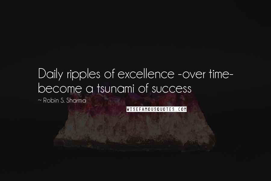 Robin S. Sharma Quotes: Daily ripples of excellence -over time- become a tsunami of success