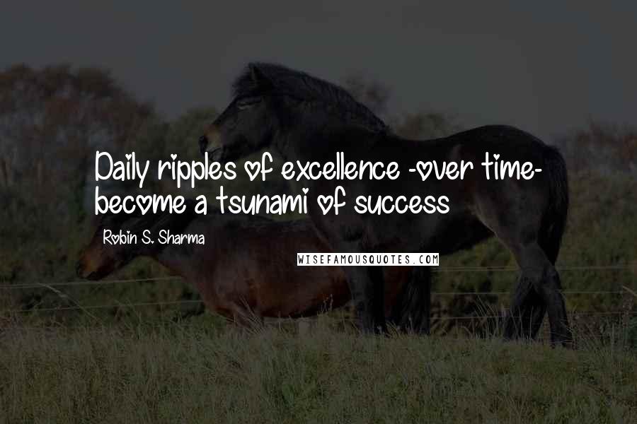 Robin S. Sharma Quotes: Daily ripples of excellence -over time- become a tsunami of success