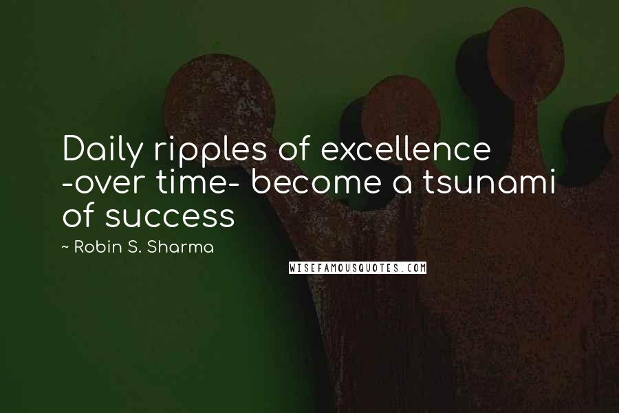 Robin S. Sharma Quotes: Daily ripples of excellence -over time- become a tsunami of success