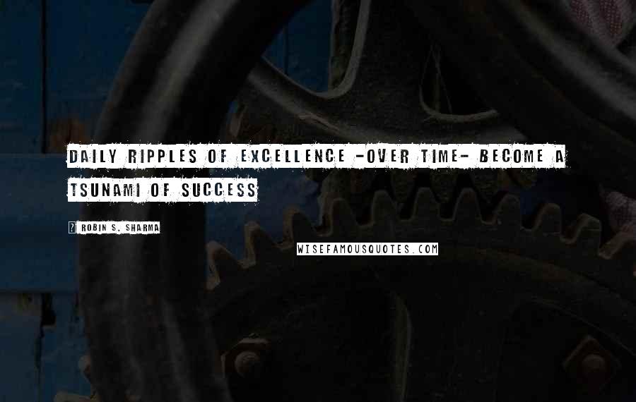 Robin S. Sharma Quotes: Daily ripples of excellence -over time- become a tsunami of success