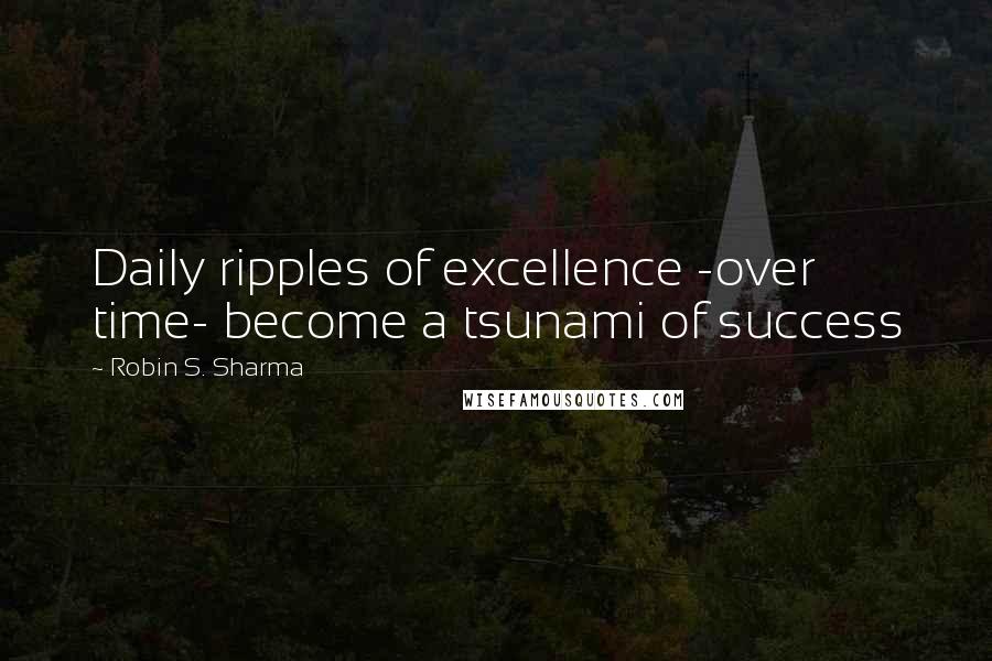 Robin S. Sharma Quotes: Daily ripples of excellence -over time- become a tsunami of success