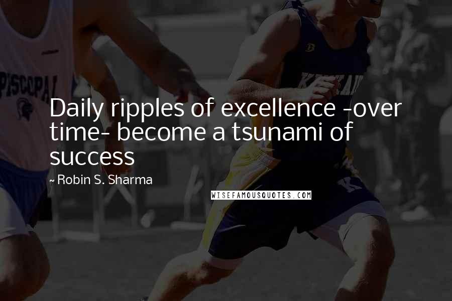 Robin S. Sharma Quotes: Daily ripples of excellence -over time- become a tsunami of success