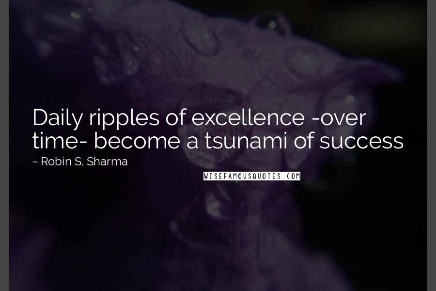 Robin S. Sharma Quotes: Daily ripples of excellence -over time- become a tsunami of success