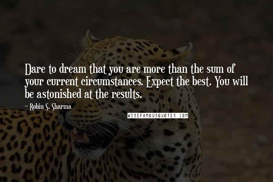 Robin S. Sharma Quotes: Dare to dream that you are more than the sum of your current circumstances. Expect the best. You will be astonished at the results.