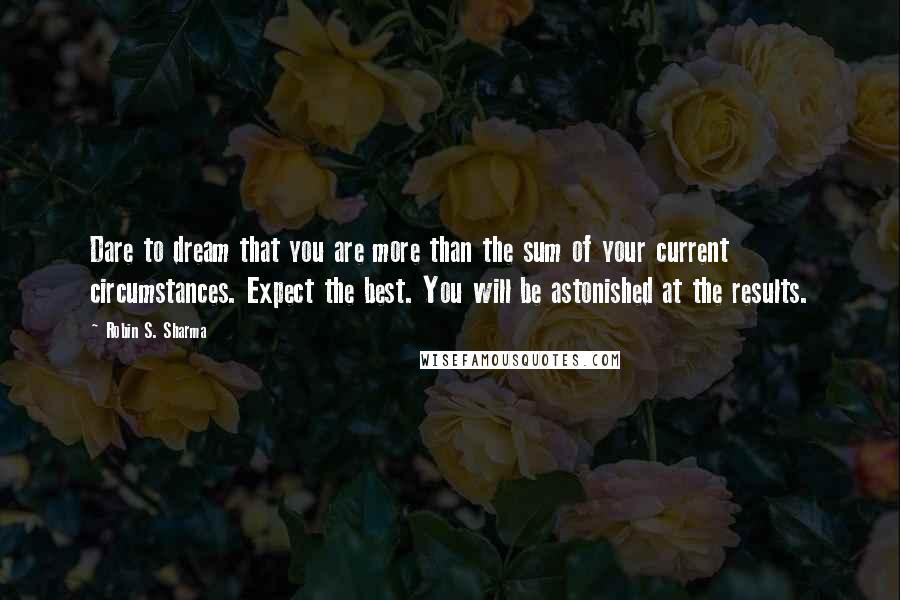 Robin S. Sharma Quotes: Dare to dream that you are more than the sum of your current circumstances. Expect the best. You will be astonished at the results.