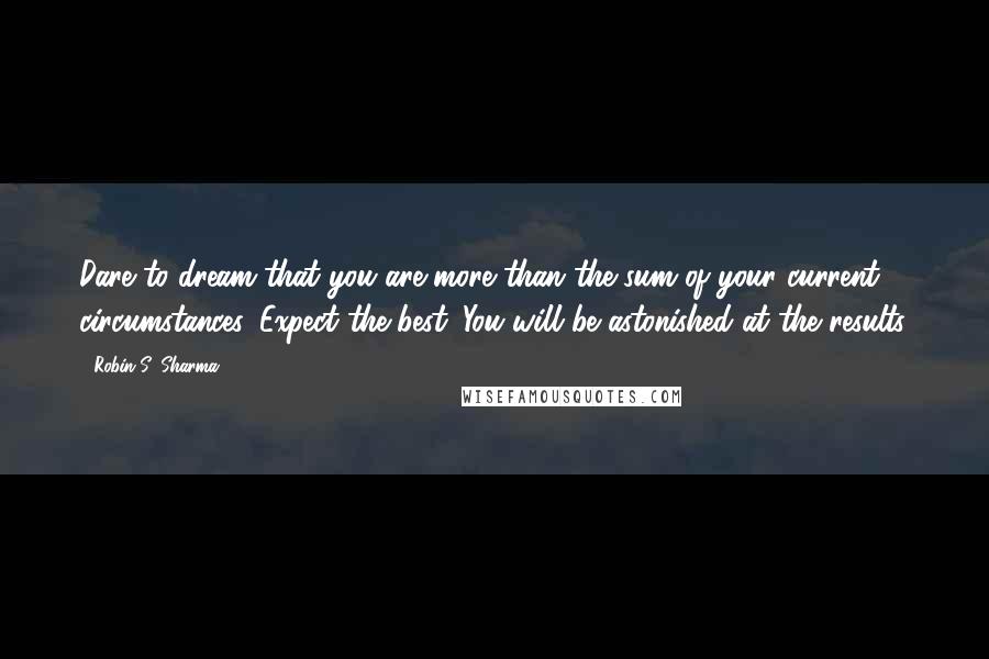 Robin S. Sharma Quotes: Dare to dream that you are more than the sum of your current circumstances. Expect the best. You will be astonished at the results.